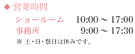 営業時間 ショールーム　10:00～17:00　事務所　9:00～17:30　※土・日・祭日は休みです