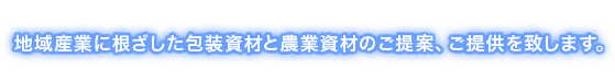 地域産業に根ざした包装資材と農業資材のご提案、ご提供を致します。