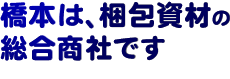 橋本は、梱包資材の総合商社です